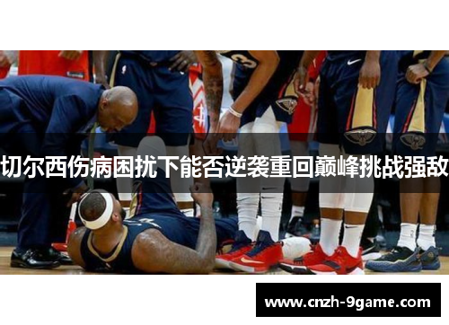 切尔西伤病困扰下能否逆袭重回巅峰挑战强敌