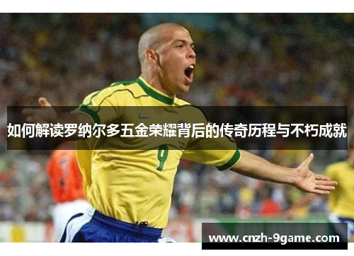 如何解读罗纳尔多五金荣耀背后的传奇历程与不朽成就