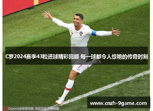C罗2024赛季43粒进球精彩回顾 每一球都令人惊艳的传奇时刻