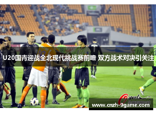 U20国青迎战全北现代挑战赛前瞻 双方战术对决引关注