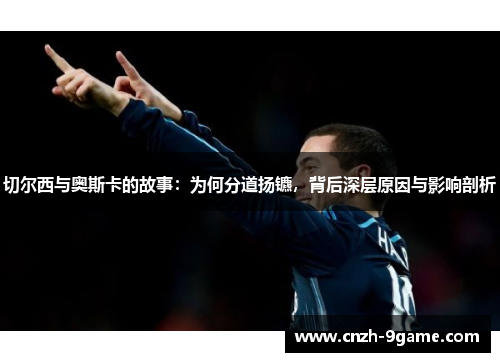 切尔西与奥斯卡的故事：为何分道扬镳，背后深层原因与影响剖析