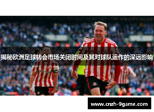 揭秘欧洲足球转会市场关闭时间及其对球队运作的深远影响
