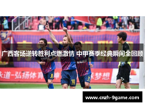广西客场逆转胜利点燃激情 中甲赛季经典瞬间全回顾
