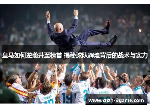 皇马如何逆袭升至榜首 揭秘球队辉煌背后的战术与实力