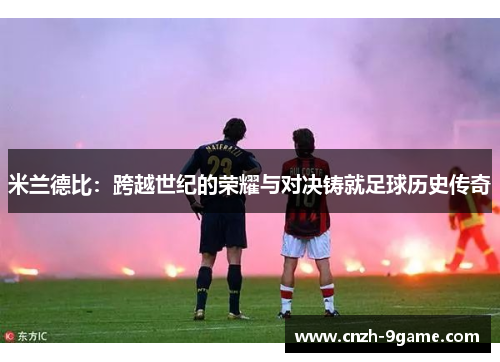 米兰德比：跨越世纪的荣耀与对决铸就足球历史传奇