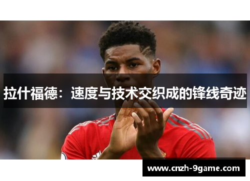 拉什福德：速度与技术交织成的锋线奇迹