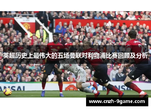 英超历史上最伟大的五场曼联对利物浦比赛回顾及分析