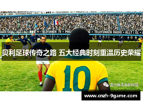 贝利足球传奇之路 五大经典时刻重温历史荣耀
