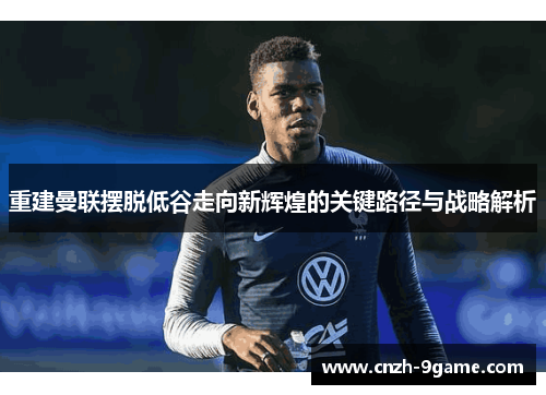 重建曼联摆脱低谷走向新辉煌的关键路径与战略解析 重建曼联摆脱低谷走向新辉煌的关键路径与战略解析