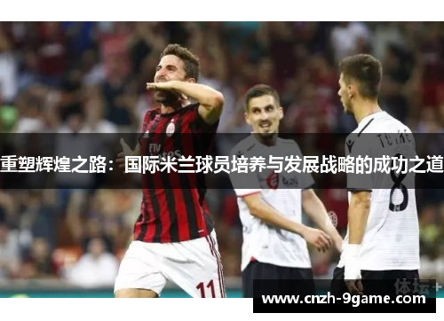 重塑辉煌之路:国际米兰球员培养与发展战略的成功之道 重塑辉煌之路:国际米兰球员培养与发展战略的成功之道
