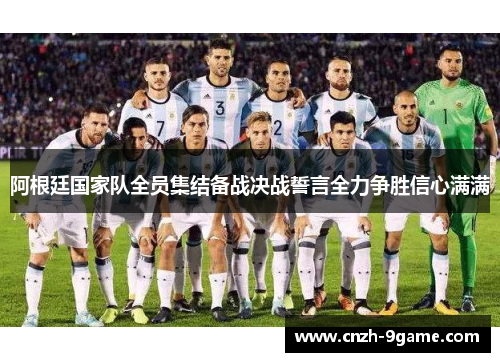 阿根廷国家队全员集结备战决战誓言全力争胜信心满满