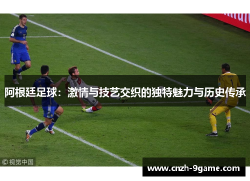 阿根廷足球：激情与技艺交织的独特魅力与历史传承