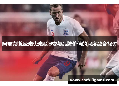 阿贾克斯足球队球服演变与品牌价值的深度融合探讨