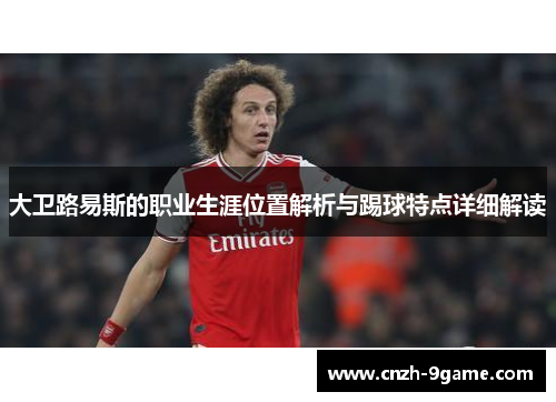 大卫路易斯的职业生涯位置解析与踢球特点详细解读