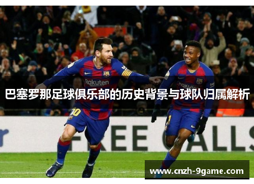 巴塞罗那足球俱乐部的历史背景与球队归属解析
