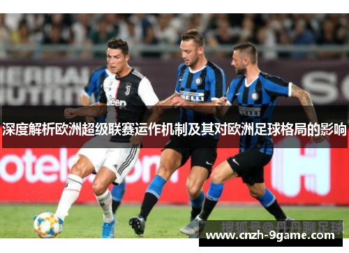 深度解析欧洲超级联赛运作机制及其对欧洲足球格局的影响