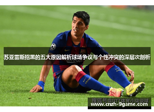 苏亚雷斯招黑的五大原因解析球场争议与个性冲突的深层次剖析