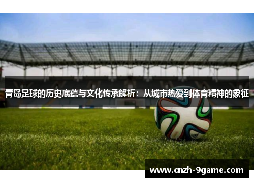 青岛足球的历史底蕴与文化传承解析：从城市热爱到体育精神的象征