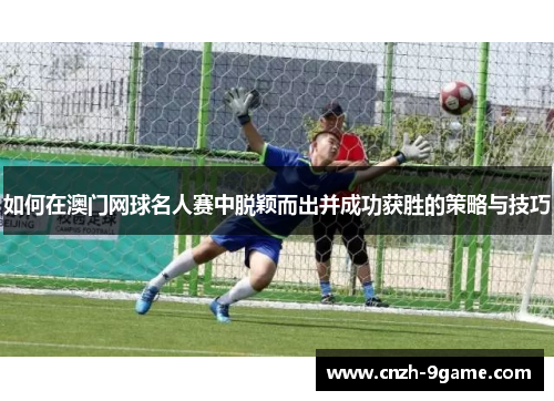 如何在澳门网球名人赛中脱颖而出并成功获胜的策略与技巧