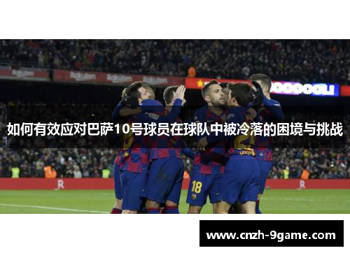 如何有效应对巴萨10号球员在球队中被冷落的困境与挑战