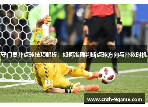 守门员扑点球技巧解析：如何准确判断点球方向与扑救时机