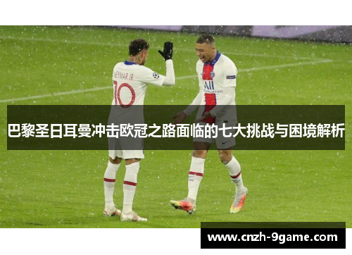 巴黎圣日耳曼冲击欧冠之路面临的七大挑战与困境解析