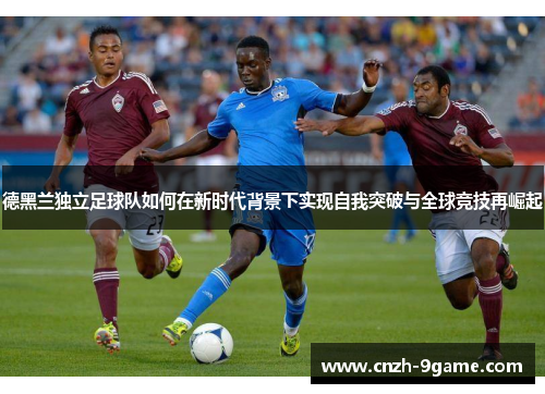 德黑兰独立足球队如何在新时代背景下实现自我突破与全球竞技再崛起