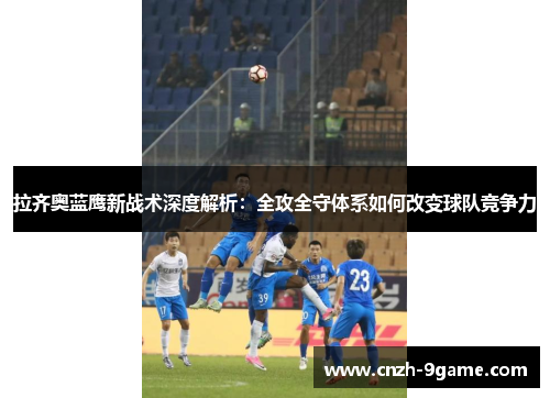 拉齐奥蓝鹰新战术深度解析:全攻全守体系如何改变球队竞争力 拉齐奥蓝鹰新战术深度解析:全攻全守体系如何改变球队竞争力