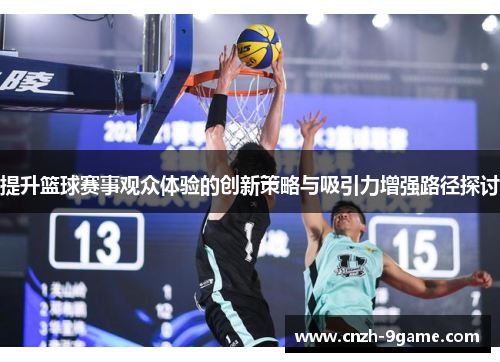 提升篮球赛事观众体验的创新策略与吸引力增强路径探讨