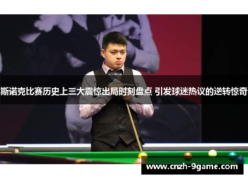 斯诺克比赛历史上三大震惊出局时刻盘点 引发球迷热议的逆转惊奇