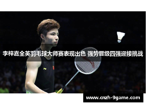 李梓嘉全英羽毛球大师赛表现出色 强势晋级四强迎接挑战