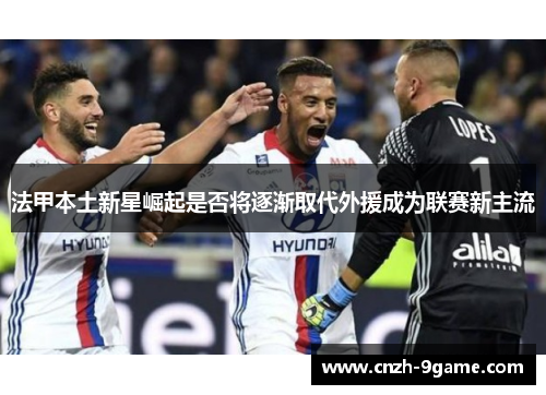 法甲本土新星崛起是否将逐渐取代外援成为联赛新主流