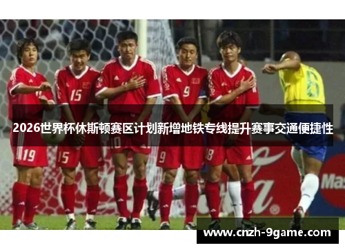 2026世界杯休斯顿赛区计划新增地铁专线提升赛事交通便捷性