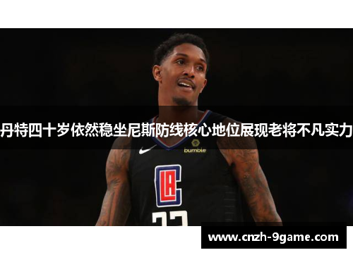 丹特四十岁依然稳坐尼斯防线核心地位展现老将不凡实力