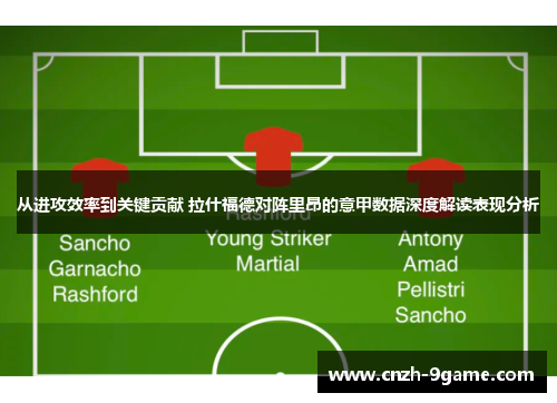从进攻效率到关键贡献 拉什福德对阵里昂的意甲数据深度解读表现分析