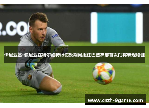 伊尼亚基·佩尼亚在特尔施特根伤缺期间担任巴塞罗那首发门将表现稳健