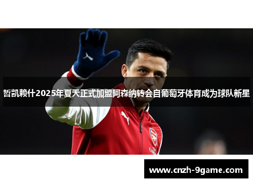 哲凯赖什2025年夏天正式加盟阿森纳转会自葡萄牙体育成为球队新星