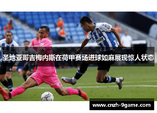 圣地亚哥吉梅内斯在荷甲赛场进球如麻展现惊人状态 圣地亚哥吉梅内斯在荷甲赛场进球如麻展现惊人状态