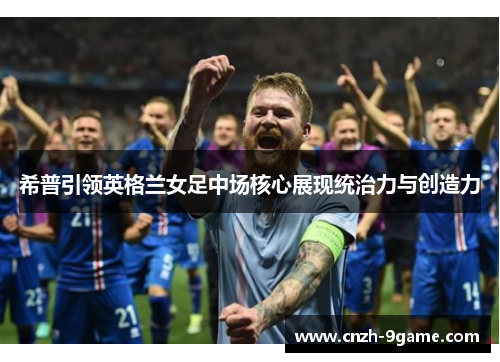 希普引领英格兰女足中场核心展现统治力与创造力