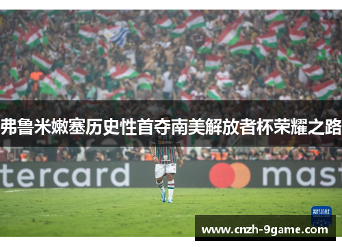 弗鲁米嫩塞历史性首夺南美解放者杯荣耀之路 弗鲁米嫩塞历史性首夺南美解放者杯荣耀之路