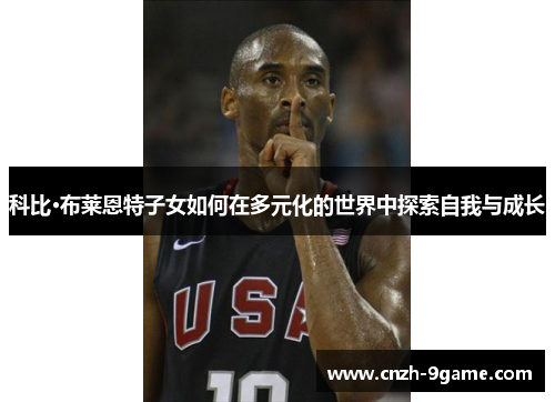 科比·布莱恩特子女如何在多元化的世界中探索自我与成长