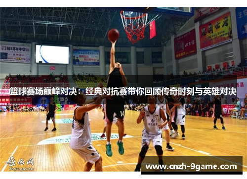 篮球赛场巅峰对决：经典对抗赛带你回顾传奇时刻与英雄对决