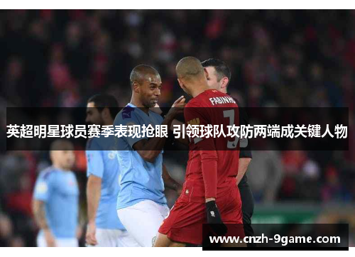 英超明星球员赛季表现抢眼 引领球队攻防两端成关键人物