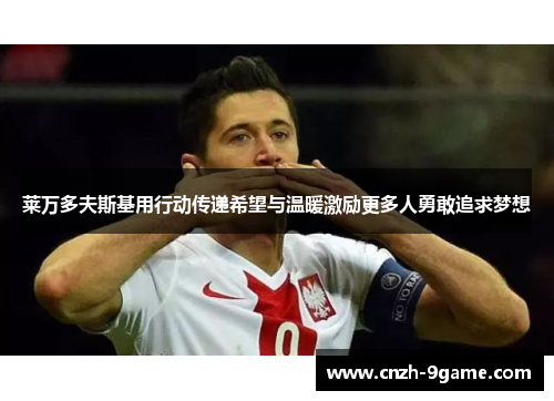 莱万多夫斯基用行动传递希望与温暖激励更多人勇敢追求梦想
