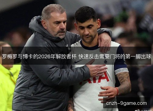 罗梅罗与博卡的2026年解放者杯 快速反击需要门将的第一脚出球 罗梅罗与博卡的2026年解放者杯 快速反击需要门将的第一脚出球